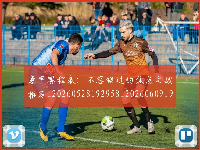 意甲赛程表：不容错过的焦点之战推荐_20260528192958_20260609195029