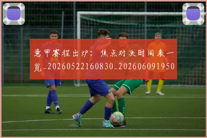 意甲赛程出炉：焦点对决时间表一览_20260522160830_20260609195014