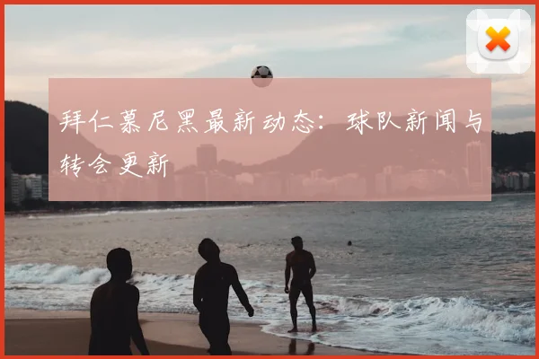 拜仁慕尼黑最新动态：球队新闻与转会更新