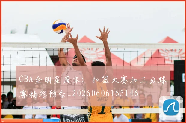 CBA全明星周末：扣篮大赛和三分球赛精彩预告_20260606165146