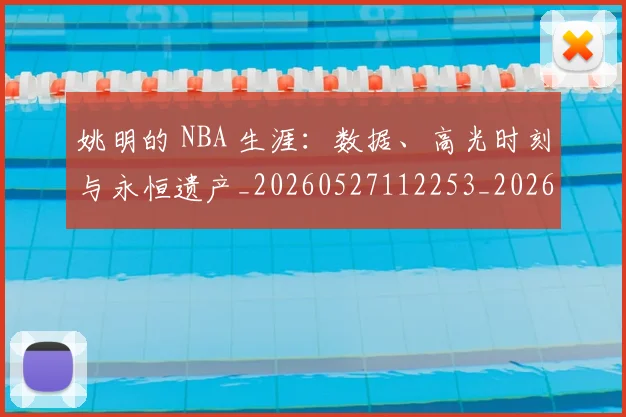 姚明的 NBA 生涯：数据、高光时刻与永恒遗产_20260527112253_20260609132950