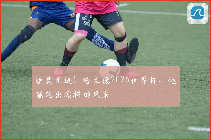 速度奇迹！哈兰德2026世界杯，他能跑出怎样的风采