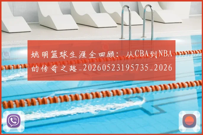 姚明篮球生涯全回顾：从CBA到NBA的传奇之路_20260523195735_20260609132952