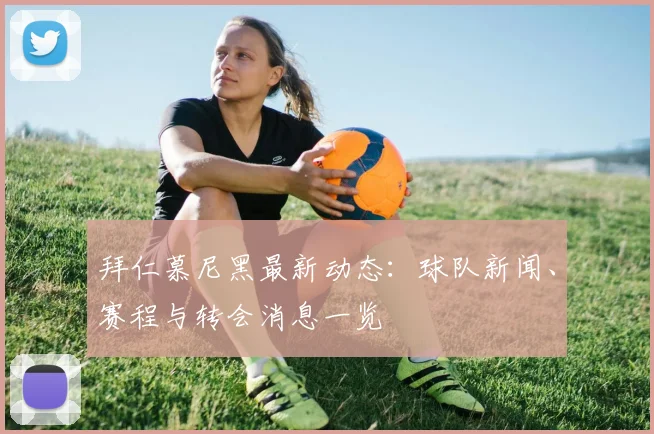 拜仁慕尼黑最新动态：球队新闻、赛程与转会消息一览