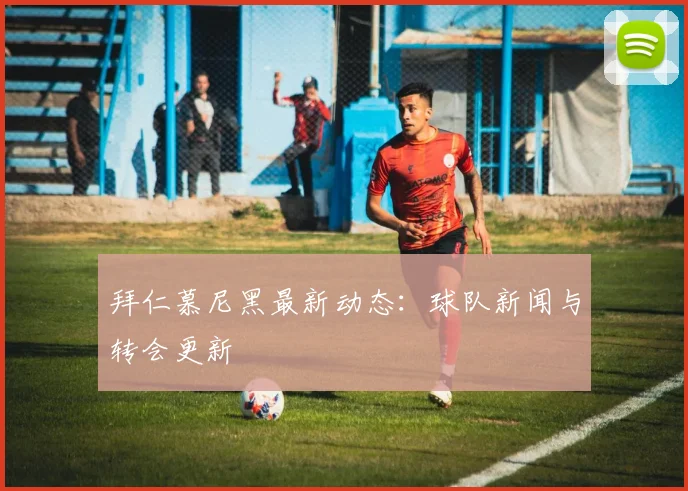 拜仁慕尼黑最新动态：球队新闻与转会更新