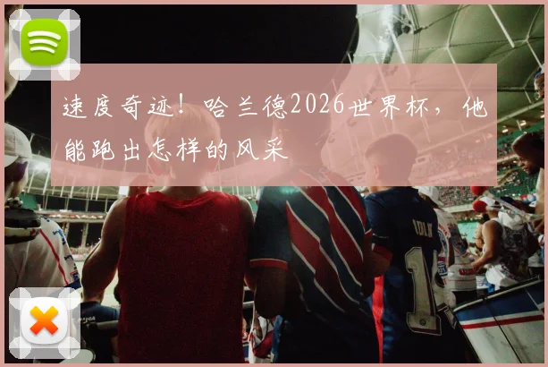 速度奇迹！哈兰德2026世界杯，他能跑出怎样的风采