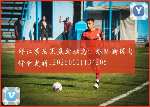 拜仁慕尼黑最新动态:球队新闻与转会更新_20260601134205