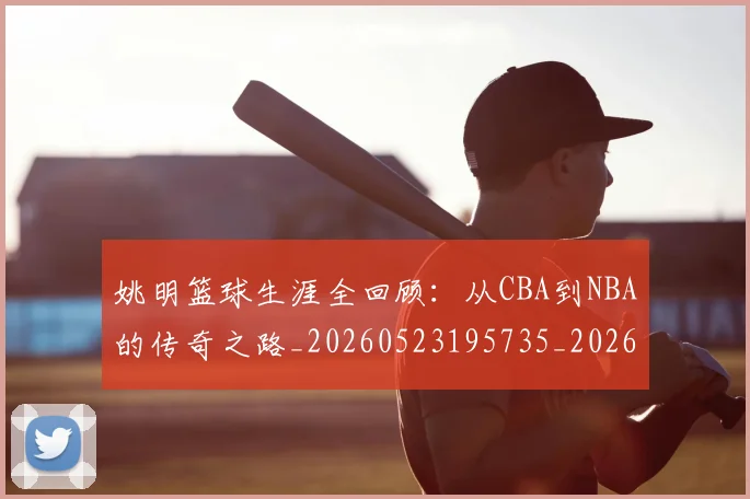 姚明篮球生涯全回顾：从CBA到NBA的传奇之路_20260523195735_20260609132952