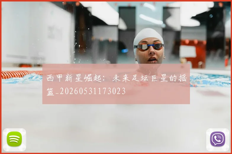 西甲新星崛起：未来足坛巨星的摇篮_20260531173023