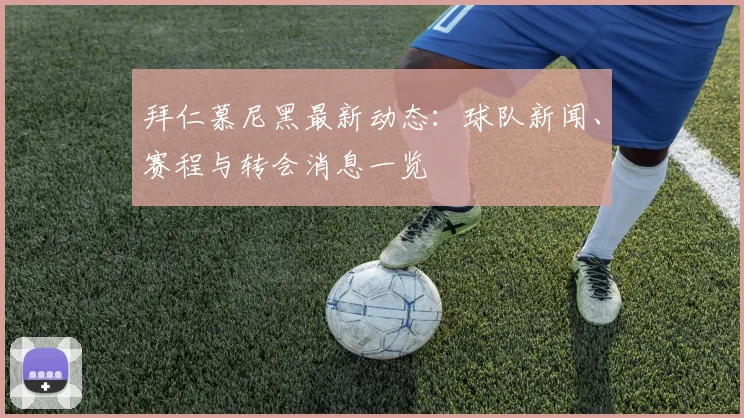 拜仁慕尼黑最新动态：球队新闻、赛程与转会消息一览