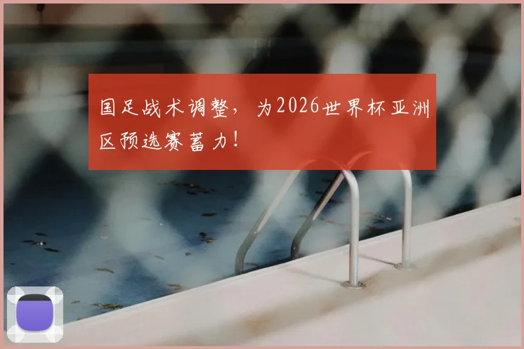国足战术调整,为2026世界杯亚洲区预选赛蓄力!