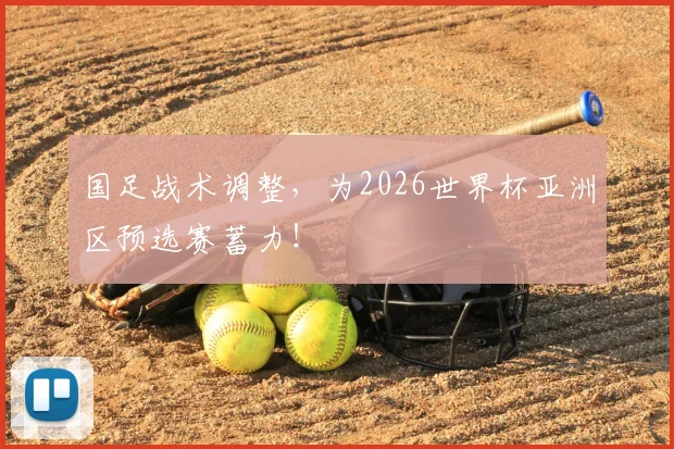 国足战术调整，为2026世界杯亚洲区预选赛蓄力！
