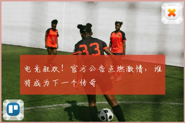 电竞狂欢！官方公告点燃激情，谁将成为下一个传奇