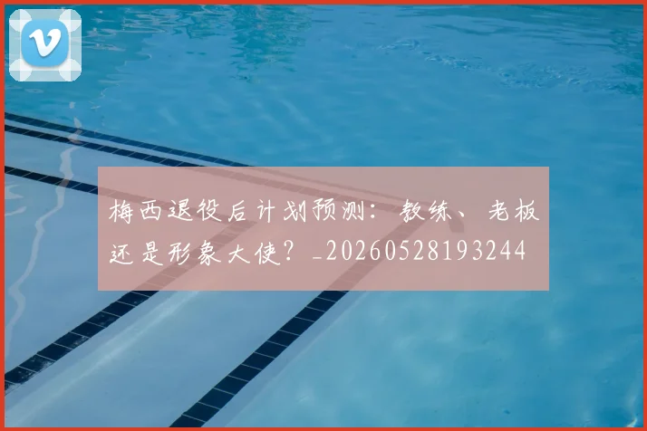 梅西退役后计划预测：教练、老板还是形象大使？_20260528193244