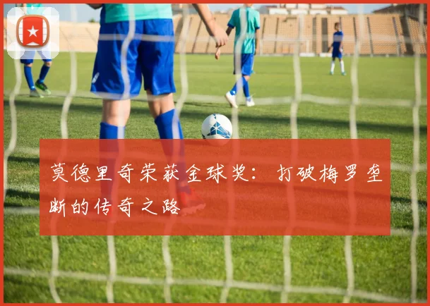 莫德里奇荣获金球奖：打破梅罗垄断的传奇之路