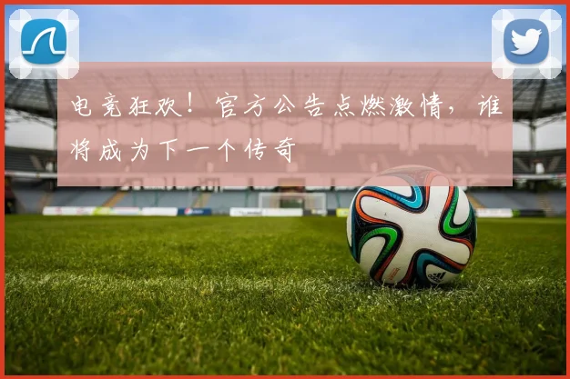 电竞狂欢！官方公告点燃激情，谁将成为下一个传奇