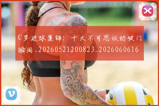 C罗进球集锦：十大不可思议的破门瞬间_20260521200823_20260606165502