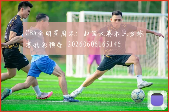 CBA全明星周末：扣篮大赛和三分球赛精彩预告_20260606165146