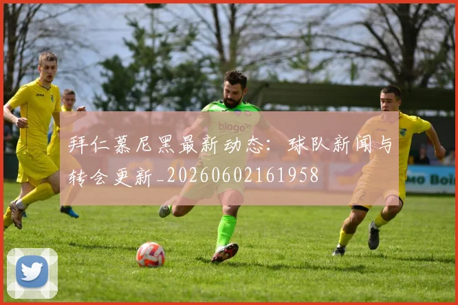 拜仁慕尼黑最新动态：球队新闻与转会更新_20260602161958