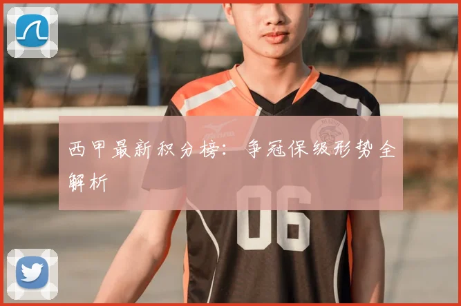 西甲最新积分榜：争冠保级形势全解析