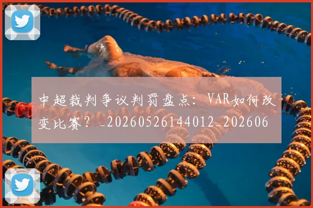 中超裁判争议判罚盘点：VAR如何改变比赛？_20260526144012_20260608142326